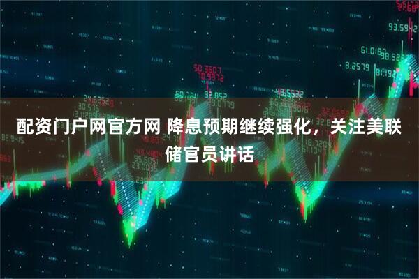 配资门户网官方网 降息预期继续强化，关注美联储官员讲话