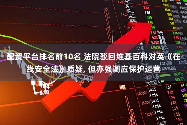 配资平台排名前10名 法院驳回维基百科对英《在线安全法》质疑, 但亦强调应保护运营