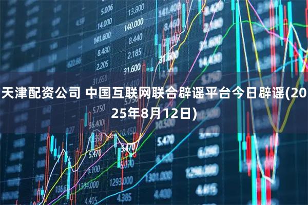 天津配资公司 中国互联网联合辟谣平台今日辟谣(2025年8月12日)