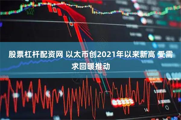 股票杠杆配资网 以太币创2021年以来新高 受需求回暖推动