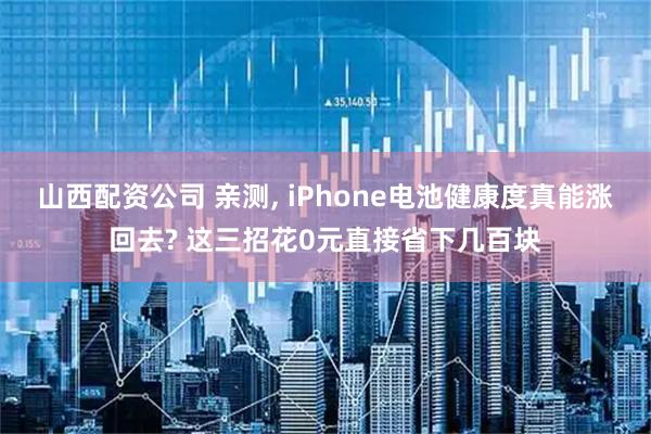 山西配资公司 亲测, iPhone电池健康度真能涨回去? 这三招花0元直接省下几百块
