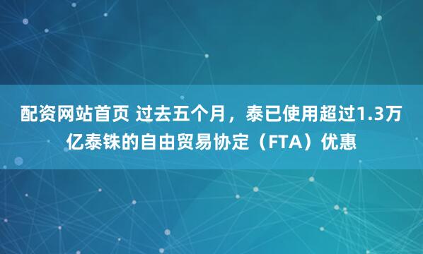 配资网站首页 过去五个月，泰已使用超过1.3万亿泰铢的自由贸易协定（FTA）优惠