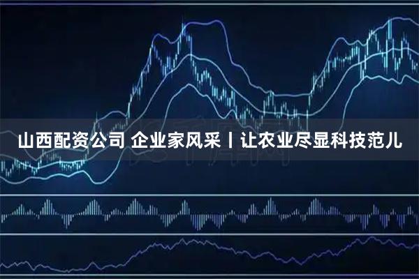 山西配资公司 企业家风采丨让农业尽显科技范儿