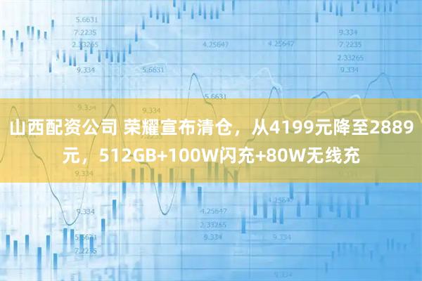 山西配资公司 荣耀宣布清仓，从4199元降至2889元，512GB+100W闪充+80W无线充