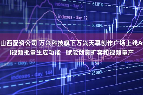 山西配资公司 万兴科技旗下万兴天幕创作广场上线AI视频批量生成功能   赋能创意扩容和视频量产