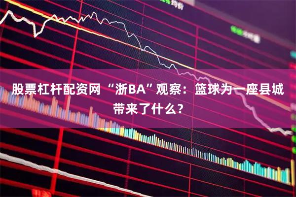 股票杠杆配资网 “浙BA”观察：篮球为一座县城带来了什么？