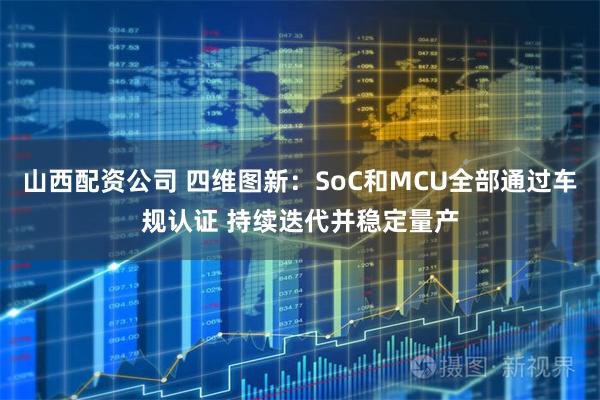 山西配资公司 四维图新:SoC和MCU全部通过车规认证 持续迭代并稳定量产
