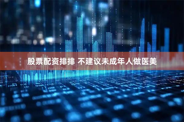 股票配资排排 不建议未成年人做医美