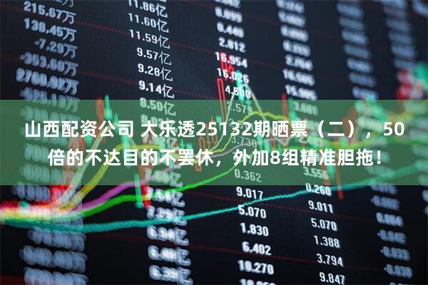 山西配资公司 大乐透25132期晒票（二），50倍的不达目的不罢休，外加8组精准胆拖！