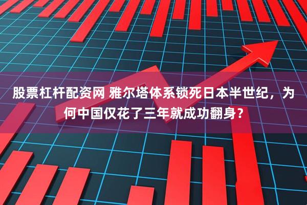 股票杠杆配资网 雅尔塔体系锁死日本半世纪，为何中国仅花了三年就成功翻身？