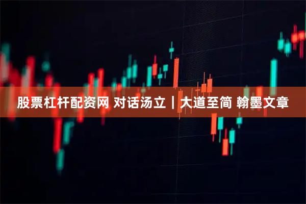 股票杠杆配资网 对话汤立｜大道至简 翰墨文章