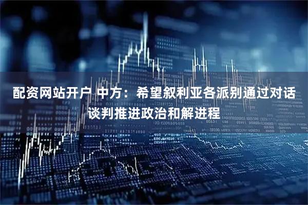 配资网站开户 中方：希望叙利亚各派别通过对话谈判推进政治和解进程