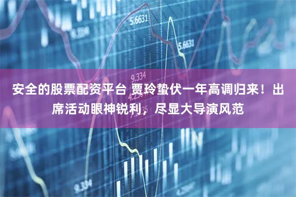 安全的股票配资平台 贾玲蛰伏一年高调归来！出席活动眼神锐利，尽显大导演风范