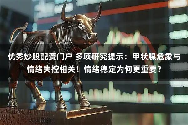 优秀炒股配资门户 多项研究提示：甲状腺危象与情绪失控相关！情绪稳定为何更重要？