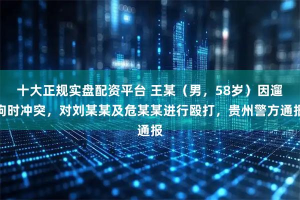 十大正规实盘配资平台 王某（男，58岁）因遛狗时冲突，对刘某某及危某某进行殴打，贵州警方通报