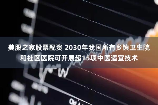美股之家股票配资 2030年我国所有乡镇卫生院和社区医院可开展超15项中医适宜技术