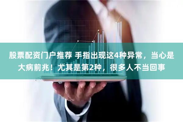 股票配资门户推荐 手指出现这4种异常，当心是大病前兆！尤其是第2种，很多人不当回事