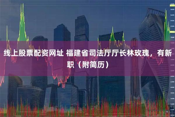 线上股票配资网址 福建省司法厅厅长林玫瑰，有新职（附简历）