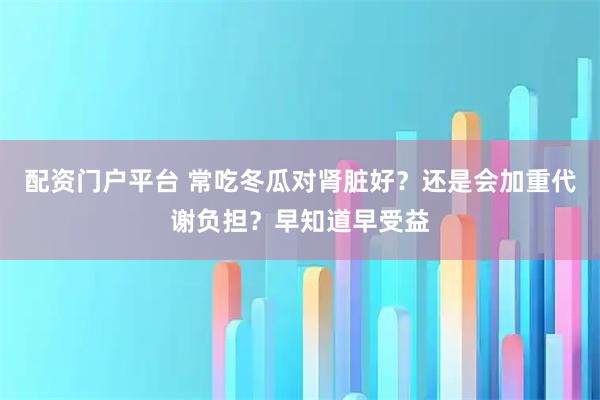 配资门户平台 常吃冬瓜对肾脏好？还是会加重代谢负担？早知道早受益
