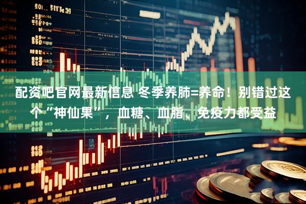配资吧官网最新信息 冬季养肺=养命！别错过这个“神仙果”，血糖、血脂、免疫力都受益