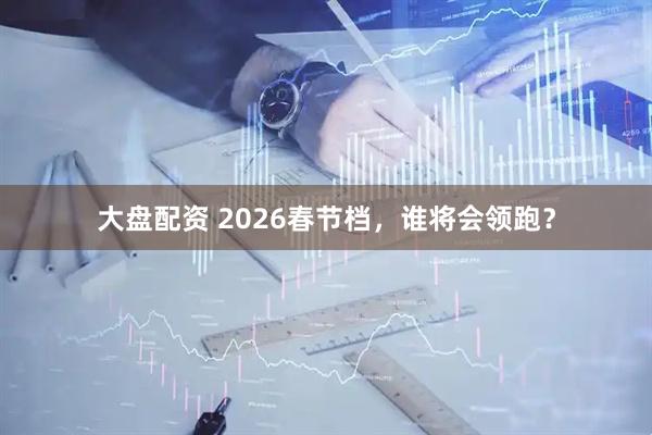 大盘配资 2026春节档，谁将会领跑？