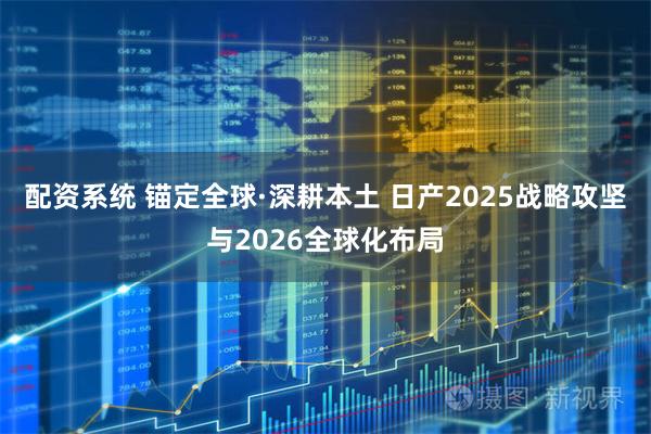 配资系统 锚定全球·深耕本土 日产2025战略攻坚与2026全球化布局