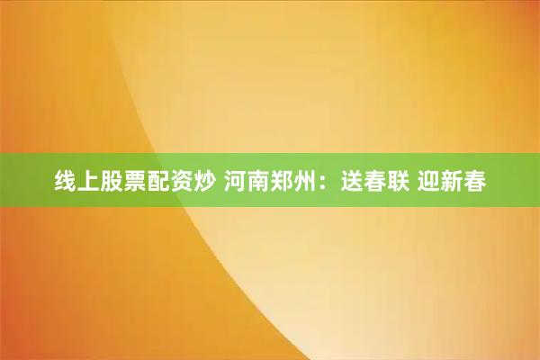 线上股票配资炒 河南郑州：送春联 迎新春