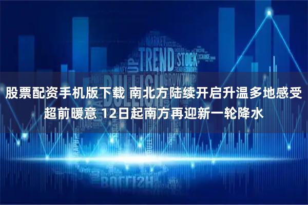 股票配资手机版下载 南北方陆续开启升温多地感受超前暖意 12日起南方再迎新一轮降水
