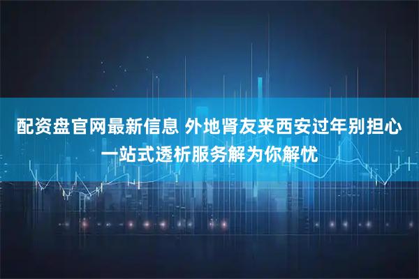 配资盘官网最新信息 外地肾友来西安过年别担心一站式透析服务解为你解忧