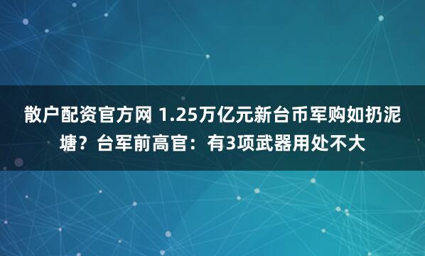 散户配资官方网 1.25万亿元新台币军购如扔泥塘？台军前高官：有3项武器用处不大