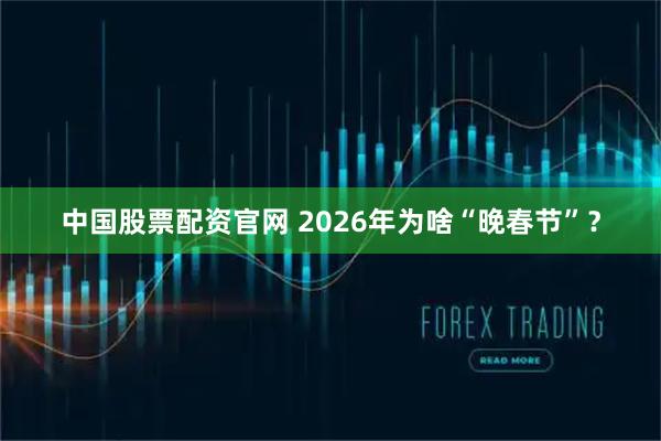 中国股票配资官网 2026年为啥“晚春节”？