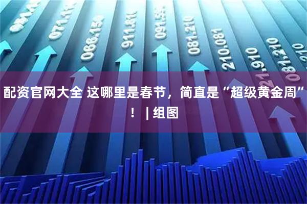 配资官网大全 这哪里是春节，简直是“超级黄金周”！ | 组图