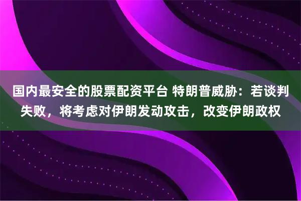 国内最安全的股票配资平台 特朗普威胁：若谈判失败，将考虑对伊朗发动攻击，改变伊朗政权