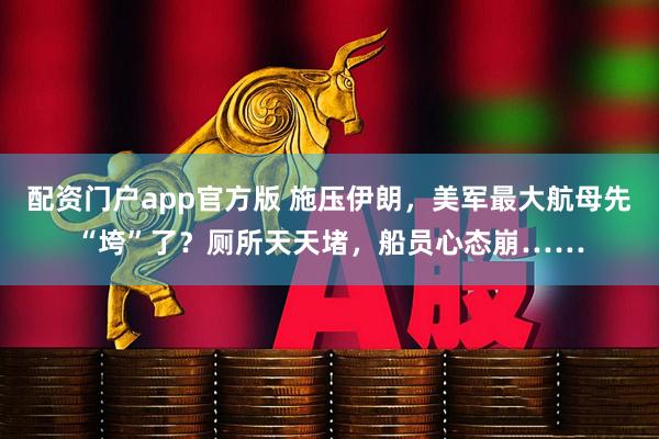 配资门户app官方版 施压伊朗，美军最大航母先“垮”了？厕所天天堵，船员心态崩……