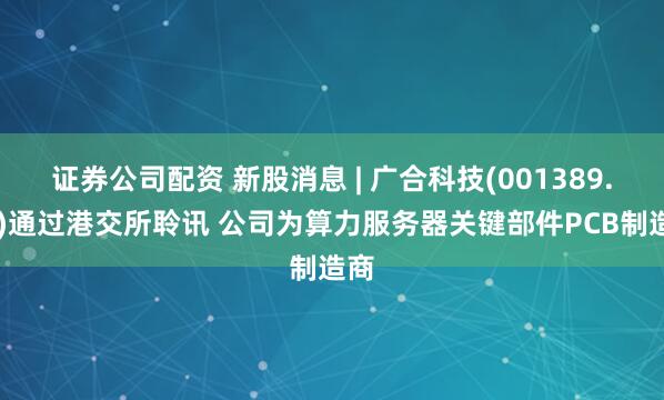 证券公司配资 新股消息 | 广合科技(001389.SZ)通过港交所聆讯 公司为算力服务器关键部件PCB制造商