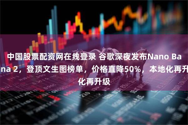 中国股票配资网在线登录 谷歌深夜发布Nano Banana 2，登顶文生图榜单，价格直降50%，本地化再升级