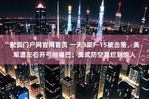 配资门户网官网首页 一天3架F-15被击落,美军遭左右开弓抽嘴巴:美式防空真烂到惊人