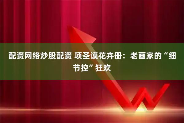 配资网络炒股配资 项圣谟花卉册:老画家的“细节控”狂欢