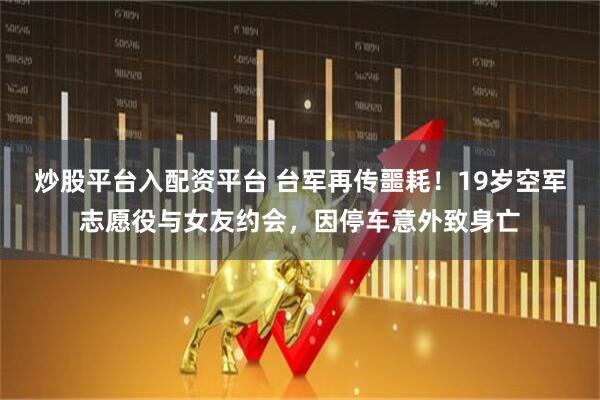 炒股平台入配资平台 台军再传噩耗!19岁空军志愿役与女友约会,因停车意外致身亡