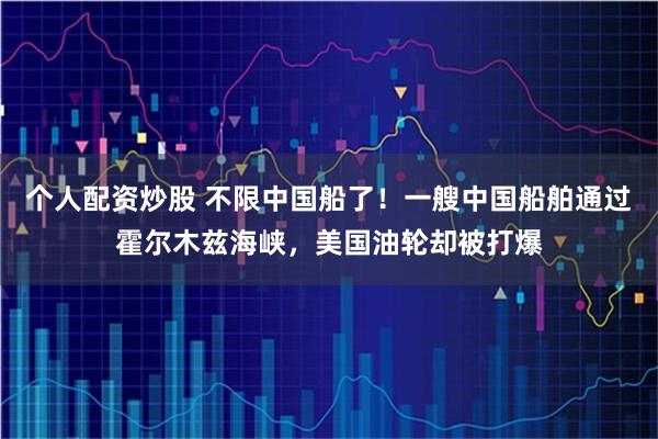个人配资炒股 不限中国船了!一艘中国船舶通过霍尔木兹海峡,美国油轮却被打爆
