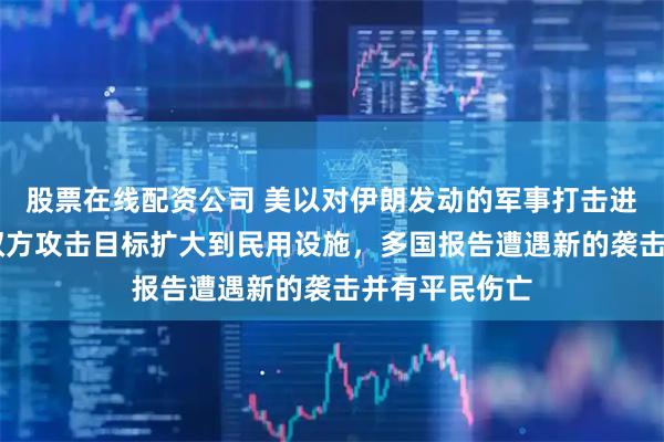 股票在线配资公司 美以对伊朗发动的军事打击进入第10天,双方攻击目标扩大到民用设施,多国报告遭遇新的袭击并有平民伤亡