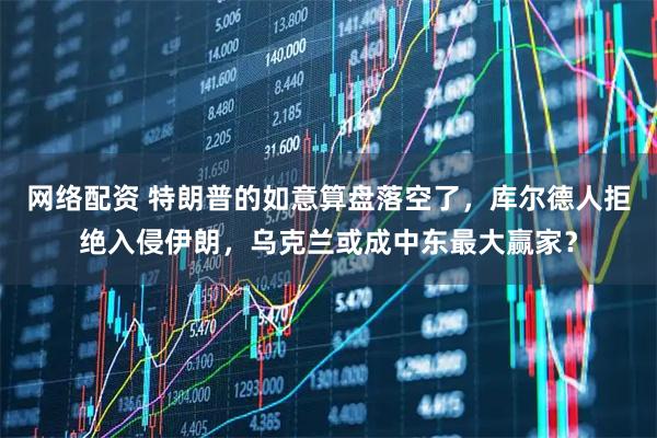 网络配资 特朗普的如意算盘落空了,库尔德人拒绝入侵伊朗,乌克兰或成中东最大赢家?