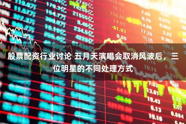 股票配资行业讨论 五月天演唱会取消风波后,三位明星的不同处理方式