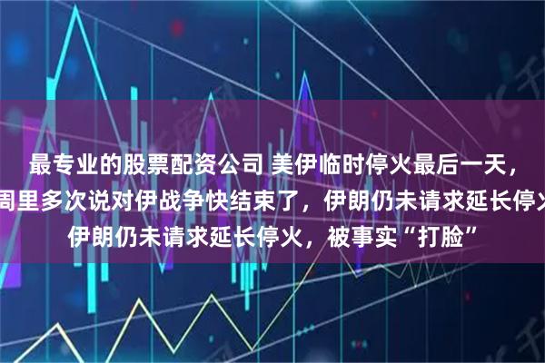 最专业的股票配资公司 美伊临时停火最后一天，美媒梳理特朗普6周里多次说对伊战争快结束了，伊朗仍未请求延长停火，被事实“打脸”