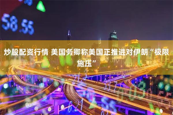 炒股配资行情 美国务卿称美国正推进对伊朗“极限施压”