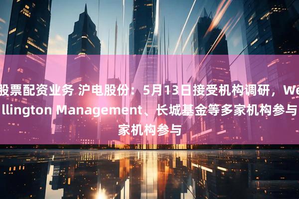股票配资业务 沪电股份：5月13日接受机构调研，Wellington Management、长城基金等多家机构参与