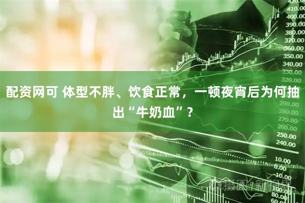 配资网可 体型不胖、饮食正常，一顿夜宵后为何抽出“牛奶血”？