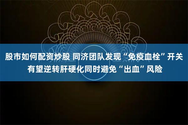 股市如何配资炒股 同济团队发现“免疫血栓”开关 有望逆转肝硬化同时避免“出血”风险