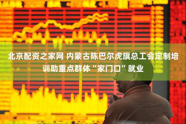 北京配资之家网 内蒙古陈巴尔虎旗总工会定制培训助重点群体“家门口”就业