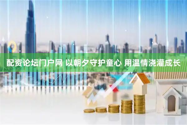 配资论坛门户网 以朝夕守护童心 用温情浇灌成长